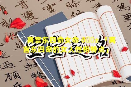 离宫东四命女命 🐱 「离宫东四命的女人性格特点」
